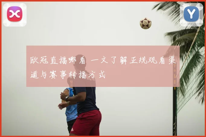 欧冠直播哪看 一文了解正规观看渠道与赛事转播方式