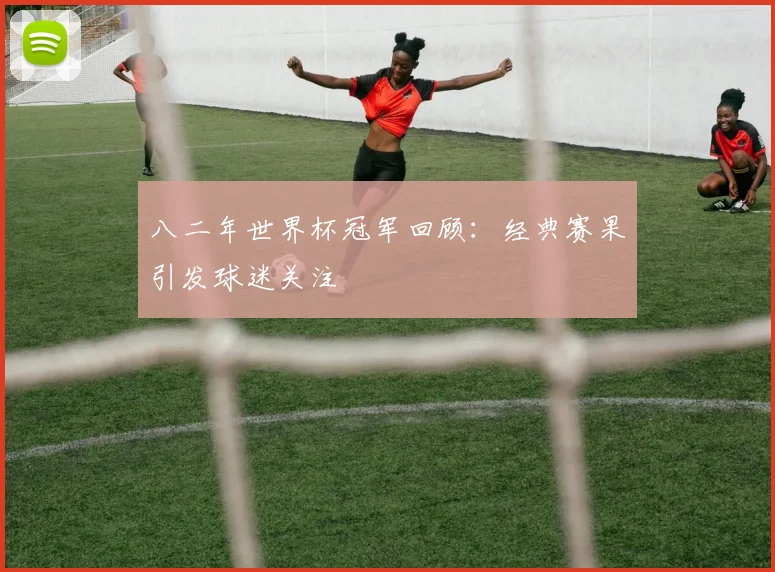 八二年世界杯冠军回顾：经典赛果引发球迷关注