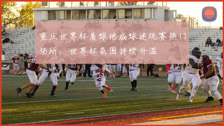 重庆世界杯看球地成球迷观赛热门场所,世界杯氛围持续升温
