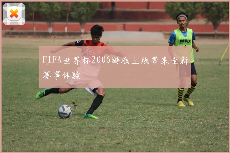 FIFA世界杯2006游戏上线带来全新赛事体验