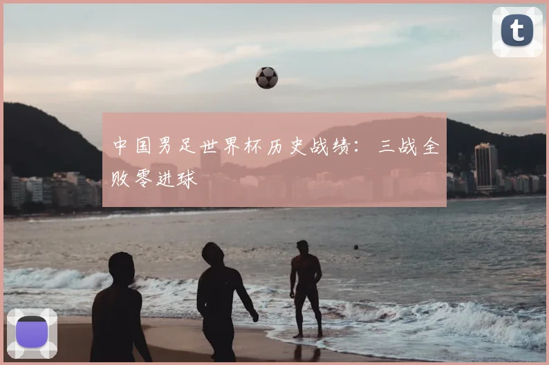 中国男足世界杯历史战绩：三战全败零进球
