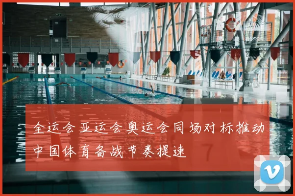 全运会亚运会奥运会同场对标推动中国体育备战节奏提速