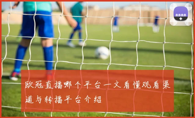 欧冠直播哪个平台一文看懂观看渠道与转播平台介绍