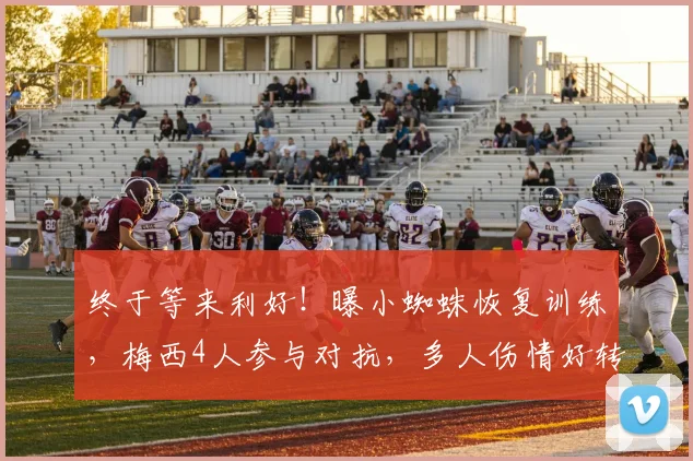终于等来利好！曝小蜘蛛恢复训练，梅西4人参与对抗，多人伤情好转