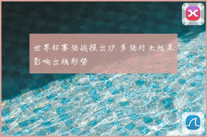 世界杯赛场战报出炉 多场对决结果影响出线形势