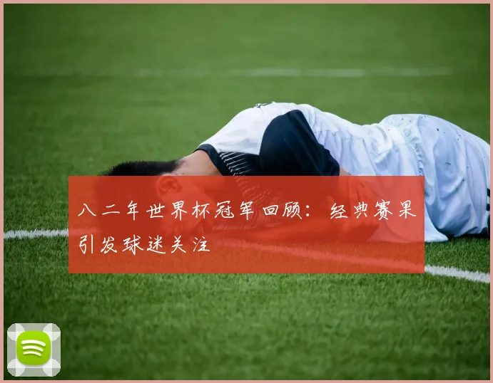 八二年世界杯冠军回顾:经典赛果引发球迷关注