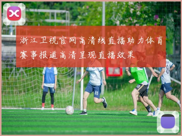 浙江卫视官网高清线直播助力体育赛事报道高清呈现直播效果
