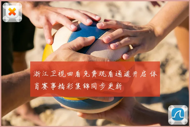 浙江卫视回看免费观看通道开启 体育赛事精彩集锦同步更新