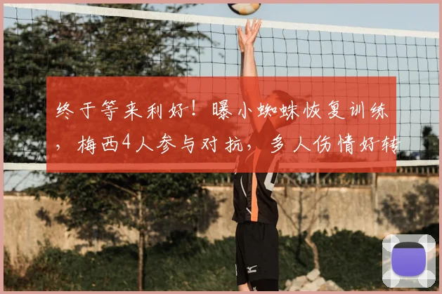 终于等来利好！曝小蜘蛛恢复训练，梅西4人参与对抗，多人伤情好转
