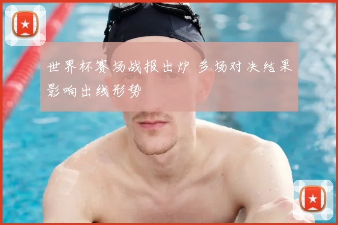 世界杯赛场战报出炉 多场对决结果影响出线形势