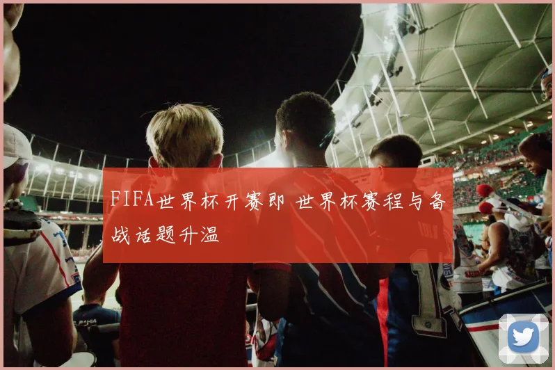 FIFA世界杯开赛即 世界杯赛程与备战话题升温